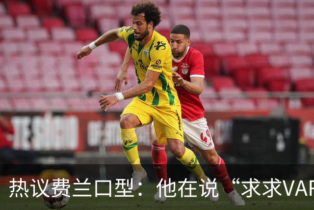 热议费兰口型：他在说“求求VAR让球进吧”；有点可怜；他太难了